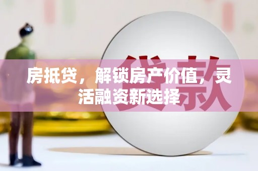 辽源房抵贷，解锁房产价值，灵活融资新选择