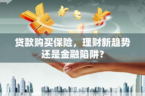 辽源贷款购买保险，理财新趋势还是金融陷阱？