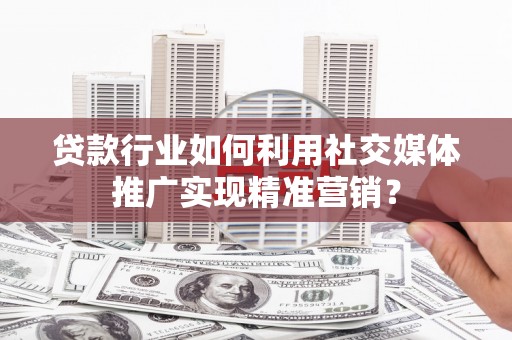 辽源贷款行业如何利用社交媒体推广实现精准营销？