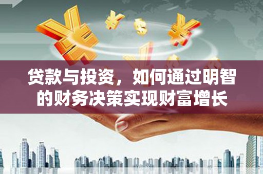 辽源贷款与投资，如何通过明智的财务决策实现财富增长