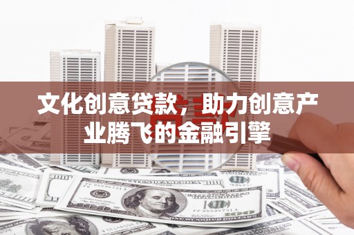 辽源文化创意贷款，助力创意产业腾飞的金融引擎