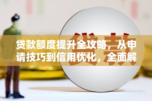 辽源贷款额度提升全攻略，从申请技巧到信用优化，全面解析