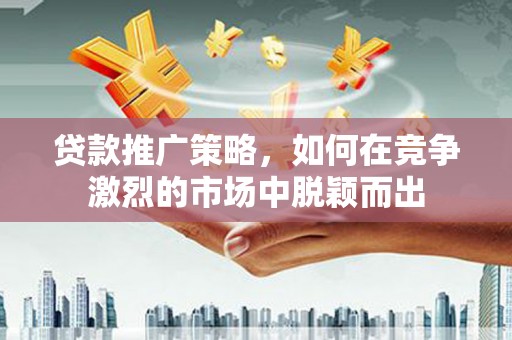 辽源贷款推广策略，如何在竞争激烈的市场中脱颖而出