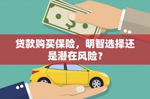 辽源贷款购买保险，明智选择还是潜在风险？