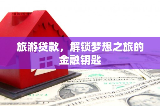 辽源旅游贷款，解锁梦想之旅的金融钥匙