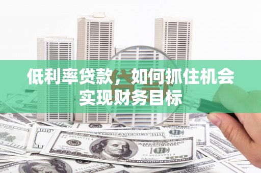 辽源低利率贷款，如何抓住机会实现财务目标