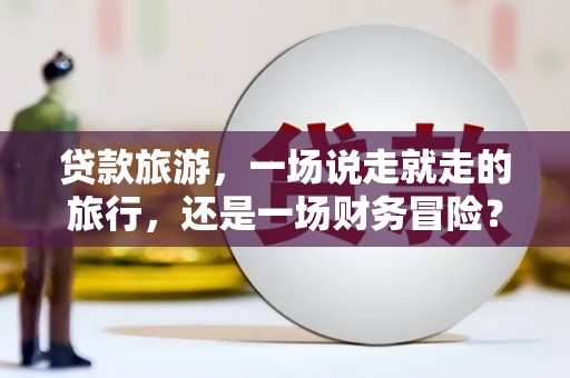 辽源贷款旅游，一场说走就走的旅行，还是一场财务冒险？