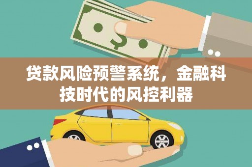 辽源贷款风险预警系统，金融科技时代的风控利器