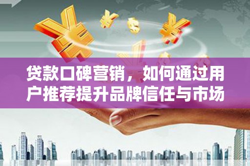 辽源贷款口碑营销，如何通过用户推荐提升品牌信任与市场份额
