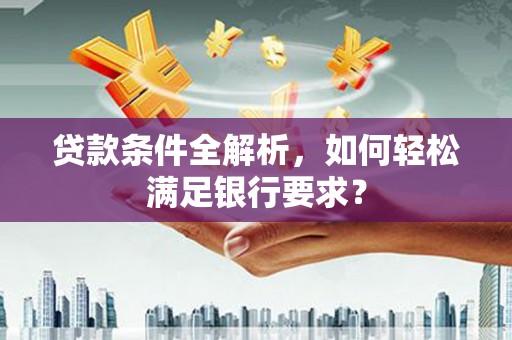 辽源贷款条件全解析，如何轻松满足银行要求？