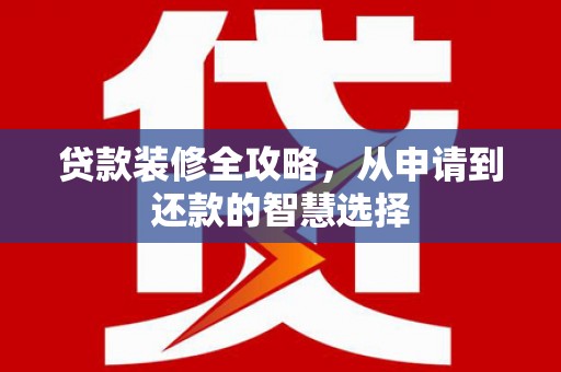 辽源贷款装修全攻略，从申请到还款的智慧选择