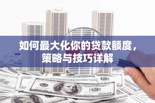 辽源如何最大化你的贷款额度，策略与技巧详解