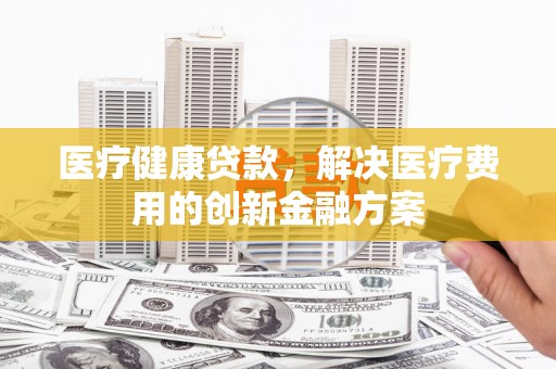 辽源医疗健康贷款，解决医疗费用的创新金融方案