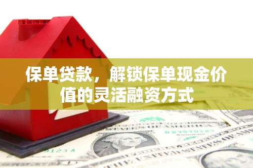 辽源保单贷款，解锁保单现金价值的灵活融资方式