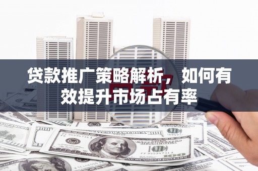 辽源贷款推广策略解析，如何有效提升市场占有率