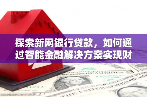辽源探索新网银行贷款，如何通过智能金融解决方案实现财富增长