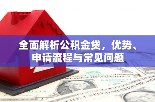 辽源全面解析公积金贷，优势、申请流程与常见问题