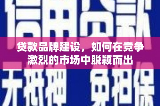 辽源贷款品牌建设，如何在竞争激烈的市场中脱颖而出