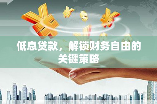 辽源低息贷款，解锁财务自由的关键策略