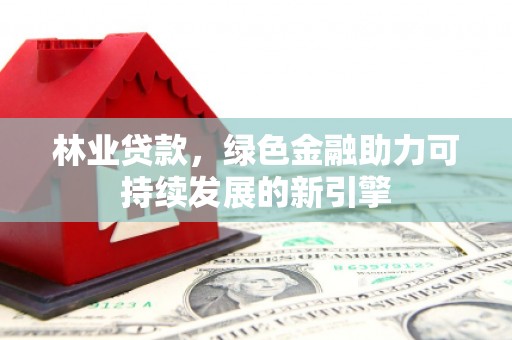 辽源林业贷款，绿色金融助力可持续发展的新引擎