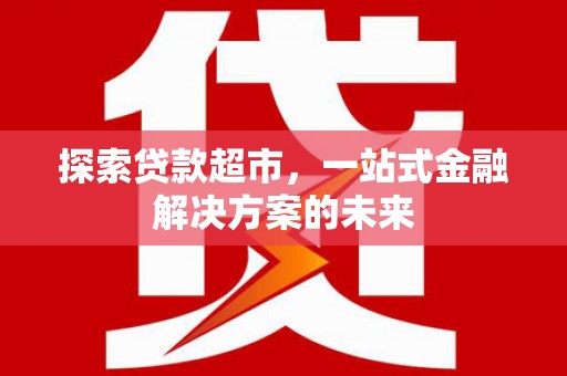 辽源探索贷款超市，一站式金融解决方案的未来