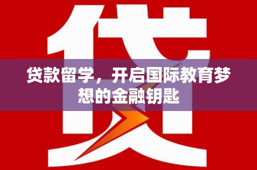 辽源贷款留学，开启国际教育梦想的金融钥匙