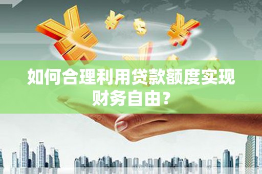 辽源如何合理利用贷款额度实现财务自由？