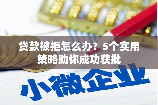 辽源贷款被拒怎么办？5个实用策略助你成功获批