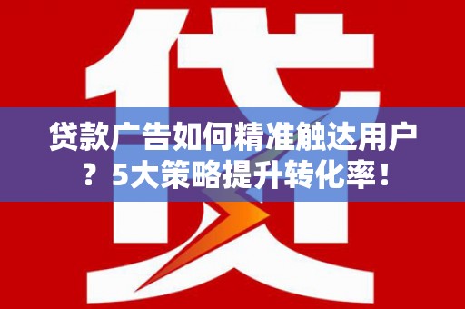 辽源贷款广告如何精准触达用户？5大策略提升转化率！