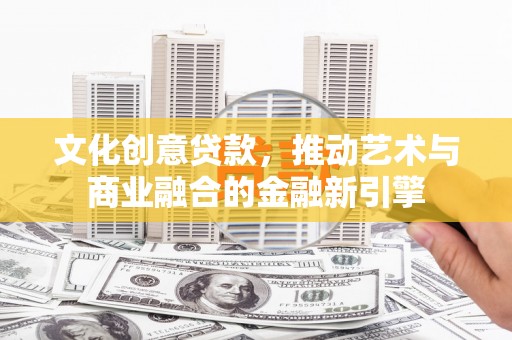 辽源文化创意贷款，推动艺术与商业融合的金融新引擎