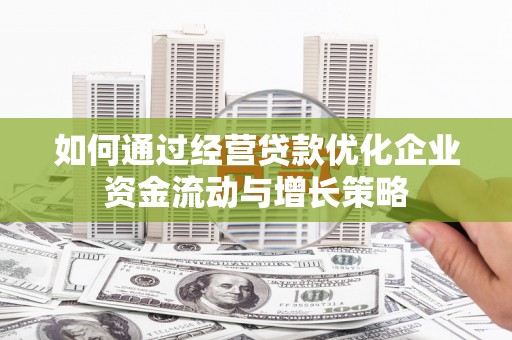 辽源如何通过经营贷款优化企业资金流动与增长策略