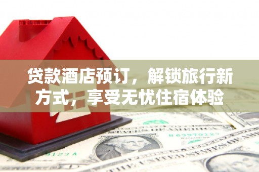辽源贷款酒店预订，解锁旅行新方式，享受无忧住宿体验