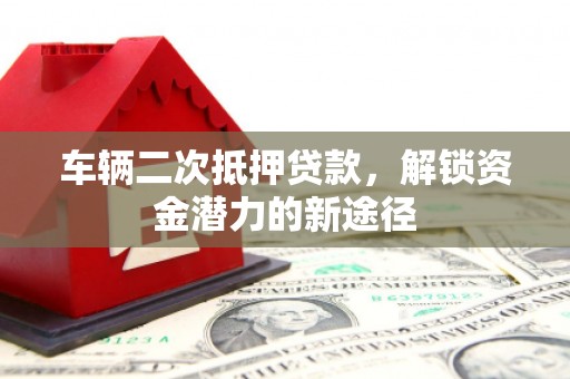 辽源车辆二次抵押贷款，解锁资金潜力的新途径