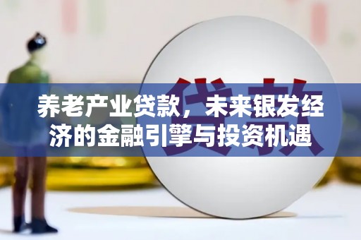 辽源养老产业贷款，未来银发经济的金融引擎与投资机遇