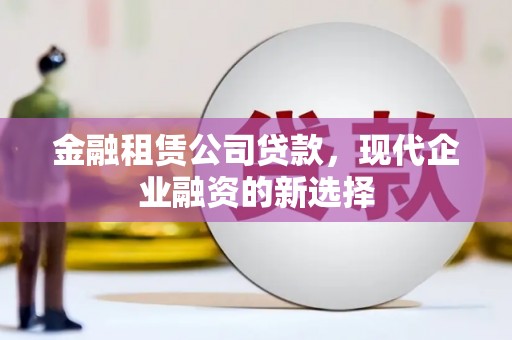 辽源金融租赁公司贷款，现代企业融资的新选择