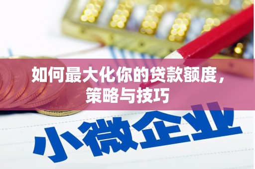 辽源如何最大化你的贷款额度，策略与技巧