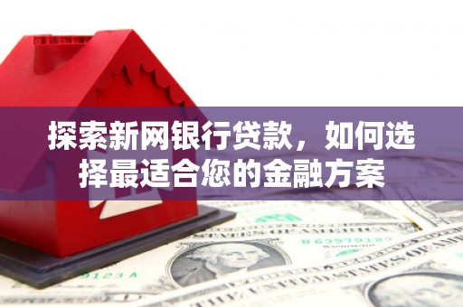 辽源探索新网银行贷款，如何选择最适合您的金融方案