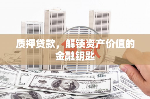 辽源质押贷款，解锁资产价值的金融钥匙