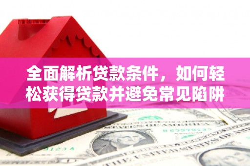 辽源全面解析贷款条件，如何轻松获得贷款并避免常见陷阱