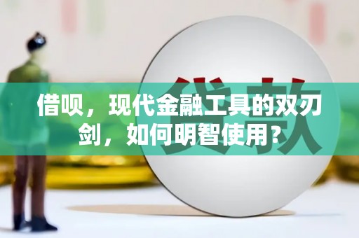 辽源借呗，现代金融工具的双刃剑，如何明智使用？