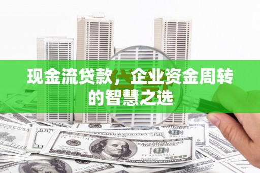 辽源现金流贷款，企业资金周转的智慧之选
