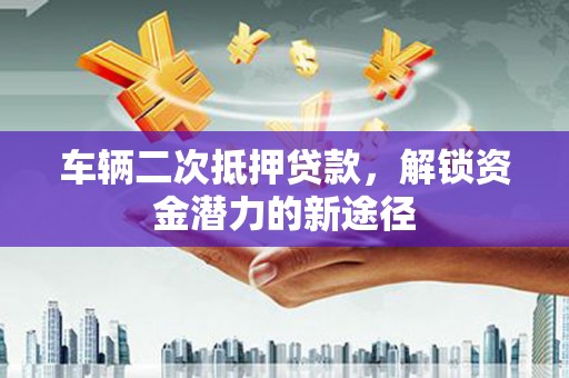 辽源车辆二次抵押贷款，解锁资金潜力的新途径