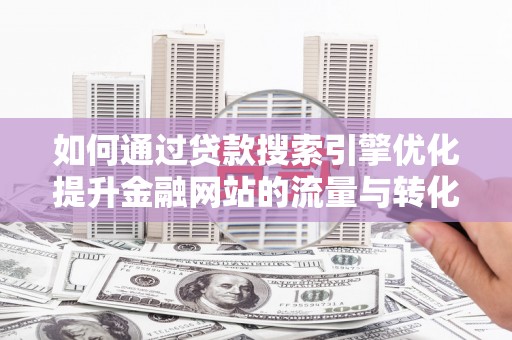 辽源如何通过贷款搜索引擎优化提升金融网站的流量与转化率