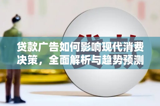 辽源贷款广告如何影响现代消费决策，全面解析与趋势预测