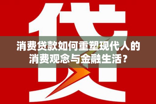 辽源消费贷款如何重塑现代人的消费观念与金融生活？