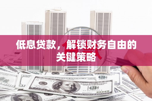 辽源低息贷款，解锁财务自由的关键策略