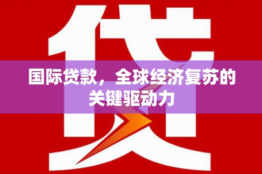 辽源国际贷款，全球经济复苏的关键驱动力