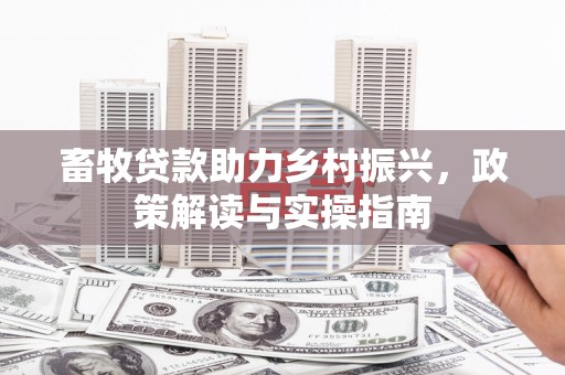 辽源畜牧贷款助力乡村振兴，政策解读与实操指南