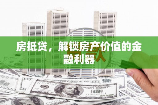 辽源房抵贷，解锁房产价值的金融利器