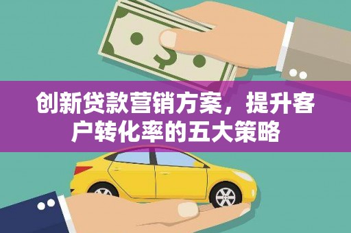 辽源创新贷款营销方案，提升客户转化率的五大策略